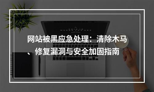 网站被黑应急处理：清除木马、修复漏洞与安全加固指南