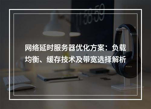 网络延时服务器优化方案：负载均衡、缓存技术及带宽选择解析