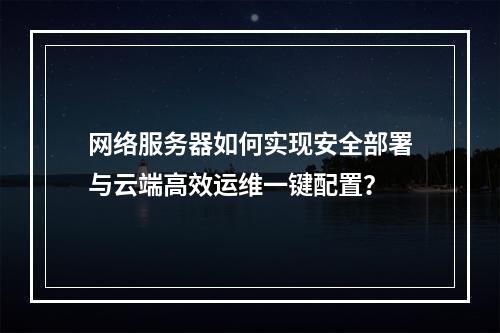 网络服务器如何实现安全部署与云端高效运维一键配置？