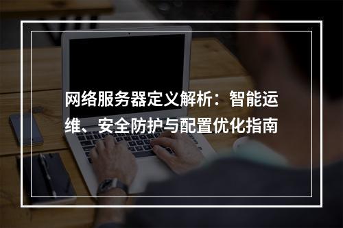 网络服务器定义解析：智能运维、安全防护与配置优化指南