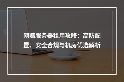 网赌服务器租用攻略：高防配置、安全合规与机房优选解析