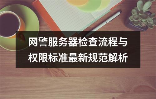 网警服务器检查流程与权限标准最新规范解析