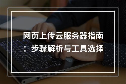 网页上传云服务器指南：步骤解析与工具选择