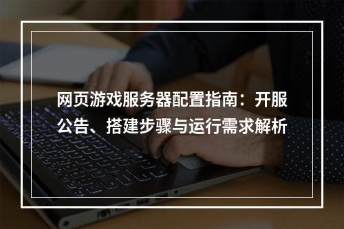 网页游戏服务器配置指南：开服公告、搭建步骤与运行需求解析
