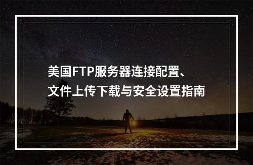 美国FTP服务器连接配置、文件上传下载与安全设置指南