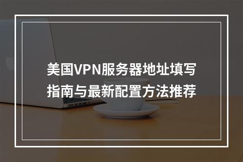 美国VPN服务器地址填写指南与最新配置方法推荐