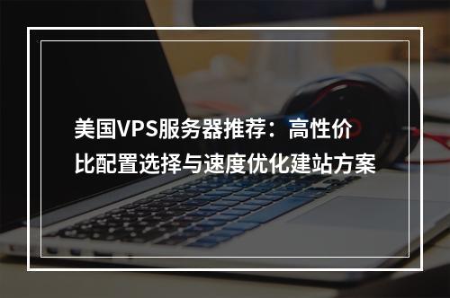 美国VPS服务器推荐：高性价比配置选择与速度优化建站方案