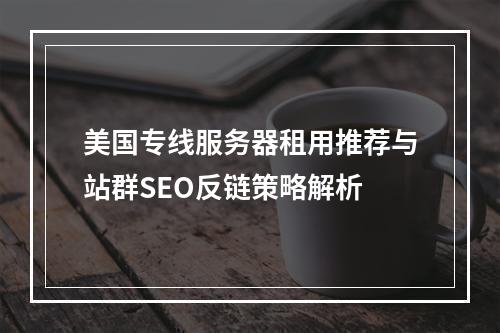 美国专线服务器租用推荐与站群SEO反链策略解析