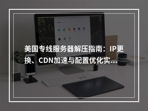 美国专线服务器解压指南：IP更换、CDN加速与配置优化实战