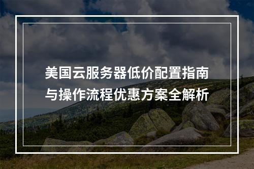 美国云服务器低价配置指南与操作流程优惠方案全解析