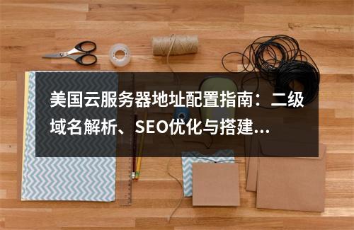 美国云服务器地址配置指南：二级域名解析、SEO优化与搭建教程