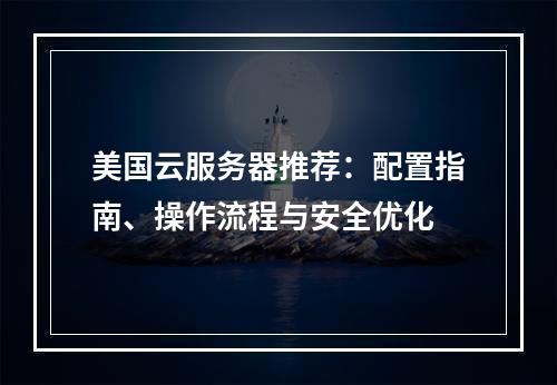 美国云服务器推荐：配置指南、操作流程与安全优化