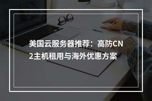 美国云服务器推荐：高防CN2主机租用与海外优惠方案