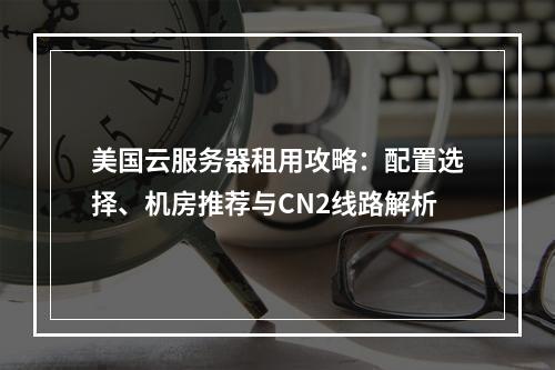 美国云服务器租用攻略：配置选择、机房推荐与CN2线路解析
