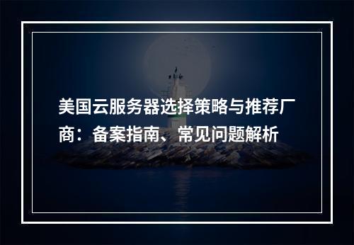 美国云服务器选择策略与推荐厂商：备案指南、常见问题解析