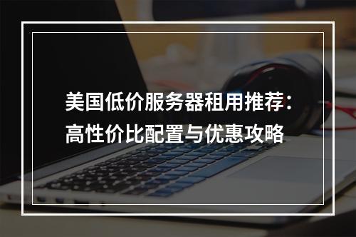 美国低价服务器租用推荐：高性价比配置与优惠攻略