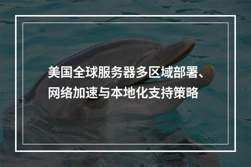 美国全球服务器多区域部署、网络加速与本地化支持策略