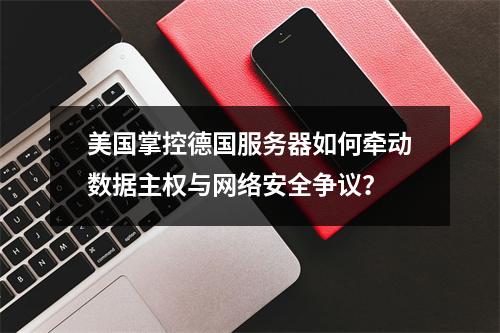 美国掌控德国服务器如何牵动数据主权与网络安全争议？