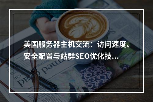美国服务器主机交流：访问速度、安全配置与站群SEO优化技巧