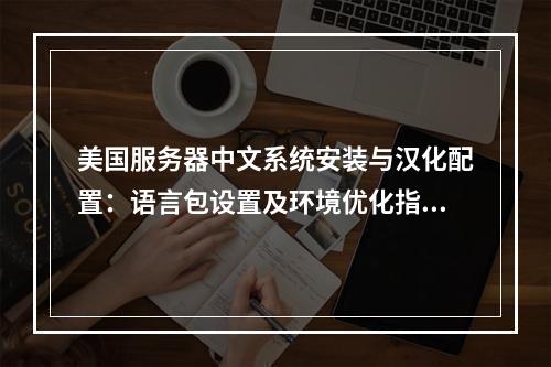 美国服务器中文系统安装与汉化配置：语言包设置及环境优化指南