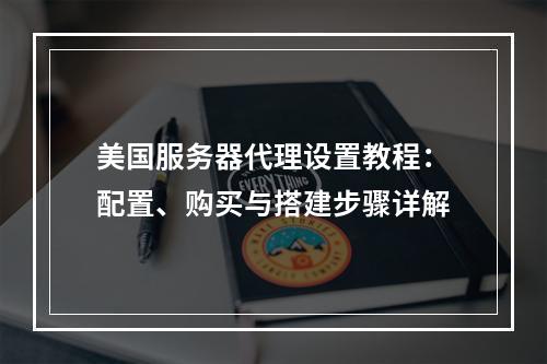 美国服务器代理设置教程：配置、购买与搭建步骤详解