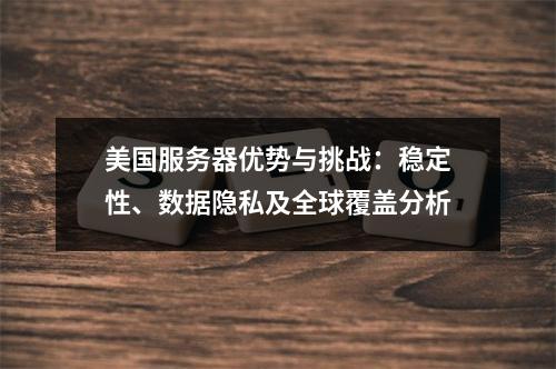 美国服务器优势与挑战：稳定性、数据隐私及全球覆盖分析