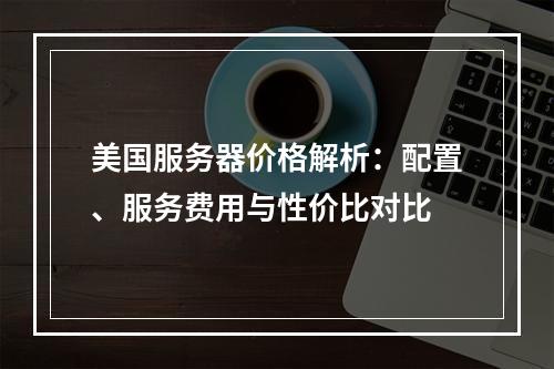 美国服务器价格解析：配置、服务费用与性价比对比