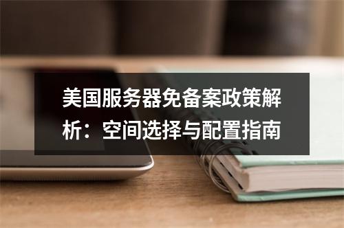 美国服务器免备案政策解析：空间选择与配置指南