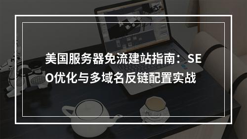 美国服务器免流建站指南：SEO优化与多域名反链配置实战