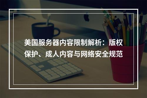 美国服务器内容限制解析：版权保护、成人内容与网络安全规范
