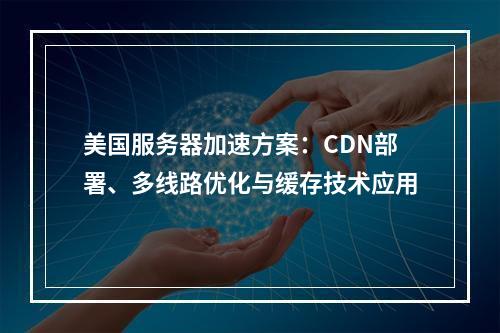 美国服务器加速方案：CDN部署、多线路优化与缓存技术应用