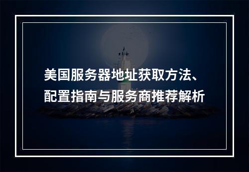 美国服务器地址获取方法、配置指南与服务商推荐解析