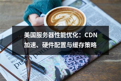 美国服务器性能优化：CDN加速、硬件配置与缓存策略