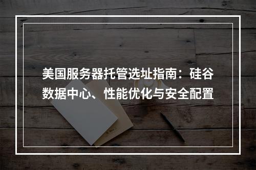 美国服务器托管选址指南：硅谷数据中心、性能优化与安全配置