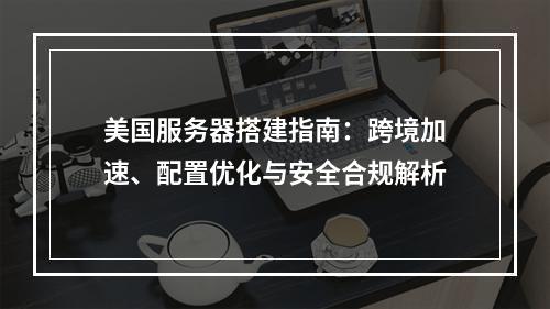 美国服务器搭建指南：跨境加速、配置优化与安全合规解析