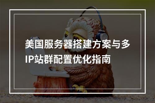 美国服务器搭建方案与多IP站群配置优化指南