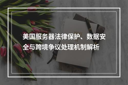 美国服务器法律保护、数据安全与跨境争议处理机制解析