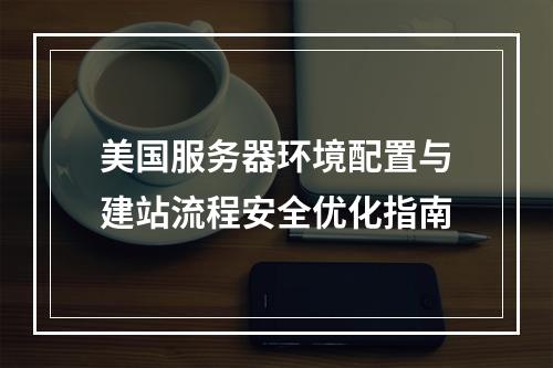 美国服务器环境配置与建站流程安全优化指南