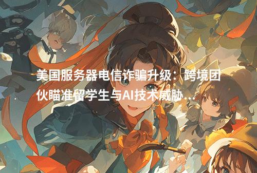 美国服务器电信诈骗升级：跨境团伙瞄准留学生与AI技术威胁警示