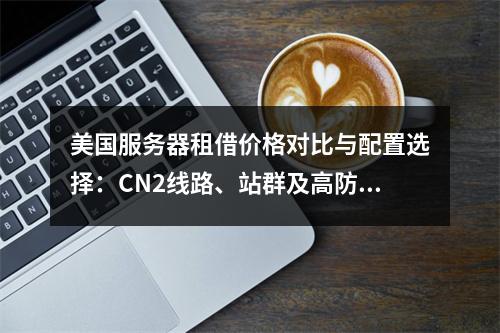 美国服务器租借价格对比与配置选择：CN2线路、站群及高防推荐