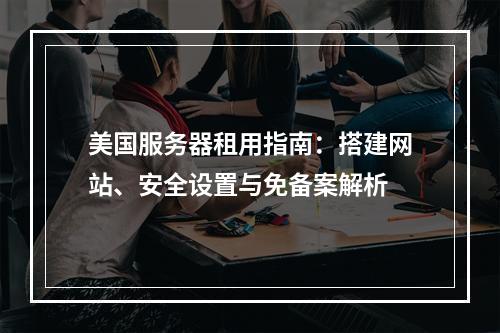 美国服务器租用指南：搭建网站、安全设置与免备案解析