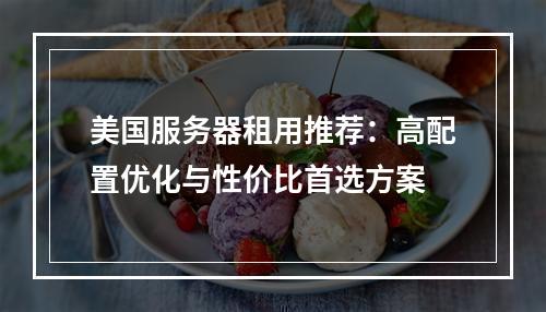 美国服务器租用推荐：高配置优化与性价比首选方案