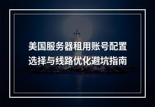 美国服务器租用账号配置选择与线路优化避坑指南
