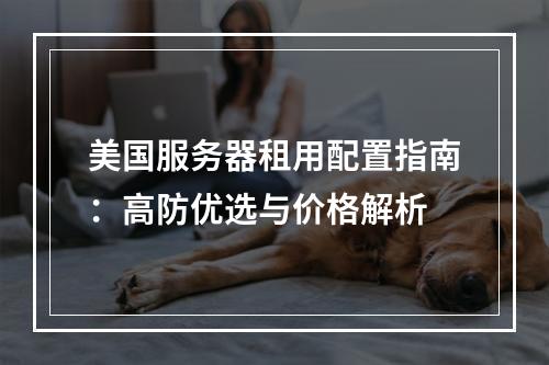 美国服务器租用配置指南：高防优选与价格解析