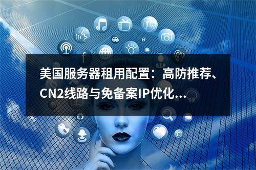 美国服务器租用配置：高防推荐、CN2线路与免备案IP优化指南