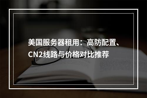 美国服务器租用：高防配置、CN2线路与价格对比推荐