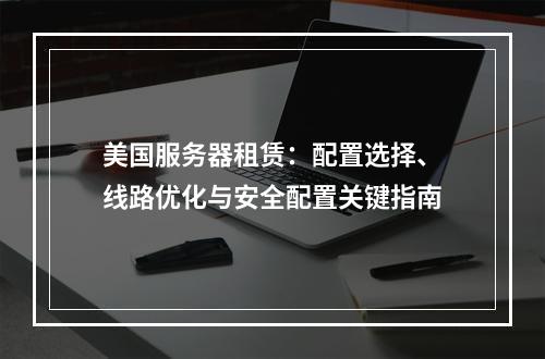 美国服务器租赁：配置选择、线路优化与安全配置关键指南