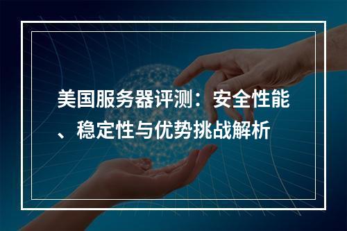 美国服务器评测：安全性能、稳定性与优势挑战解析