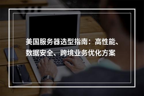 美国服务器选型指南：高性能、数据安全、跨境业务优化方案