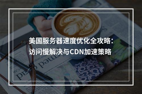 美国服务器速度优化全攻略：访问慢解决与CDN加速策略